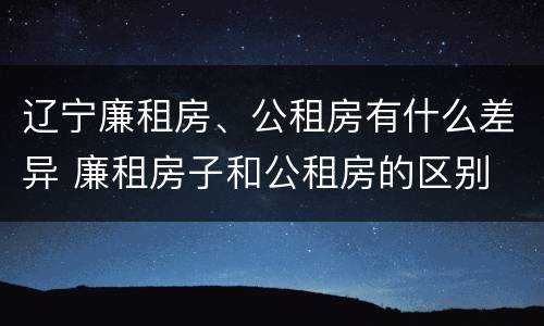 辽宁廉租房、公租房有什么差异 廉租房子和公租房的区别
