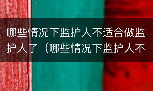 哪些情况下监护人不适合做监护人了（哪些情况下监护人不适合做监护人了）