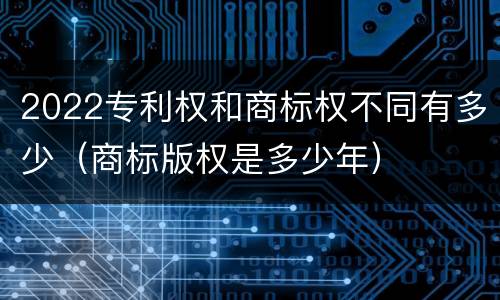 2022专利权和商标权不同有多少（商标版权是多少年）