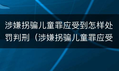 涉嫌拐骗儿童罪应受到怎样处罚判刑（涉嫌拐骗儿童罪应受到怎样处罚判刑多少年）