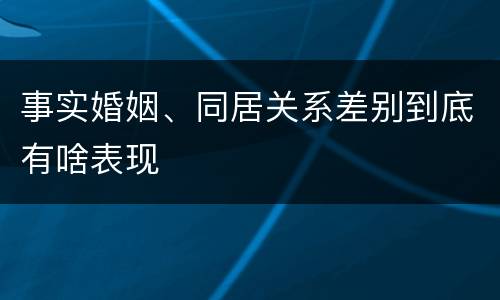 事实婚姻、同居关系差别到底有啥表现