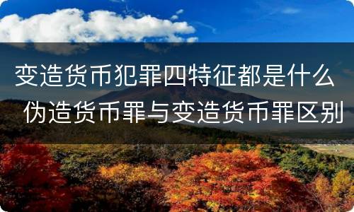 变造货币犯罪四特征都是什么 伪造货币罪与变造货币罪区别的关键是