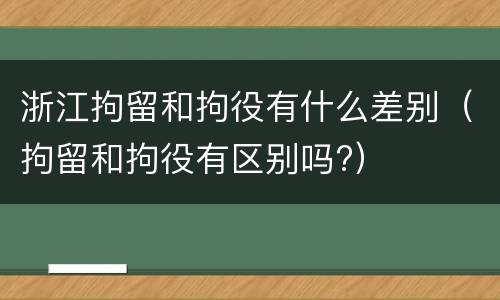 浙江拘留和拘役有什么差别（拘留和拘役有区别吗?）