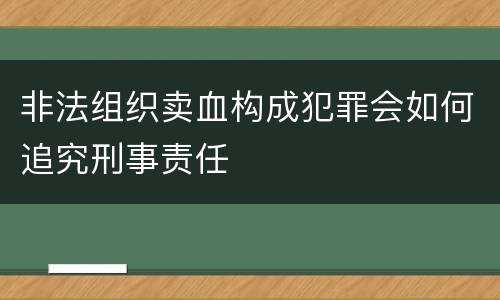 非法组织卖血构成犯罪会如何追究刑事责任