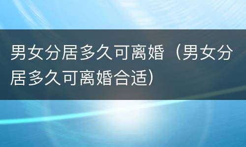 男女分居多久可离婚（男女分居多久可离婚合适）