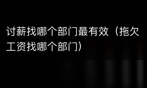 讨薪找哪个部门最有效（拖欠工资找哪个部门）