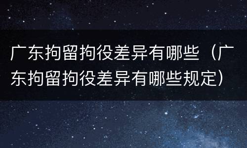 广东拘留拘役差异有哪些（广东拘留拘役差异有哪些规定）