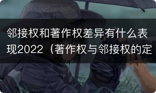 邻接权和著作权差异有什么表现2022（著作权与邻接权的定义是什么）