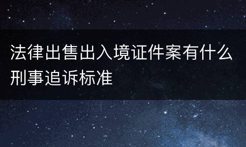 法律出售出入境证件案有什么刑事追诉标准