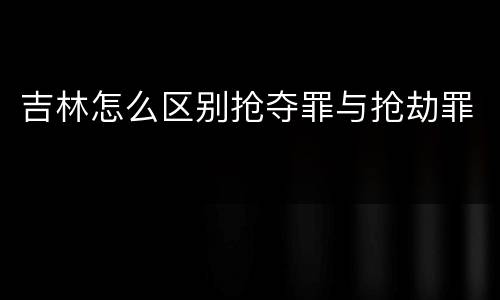 吉林怎么区别抢夺罪与抢劫罪