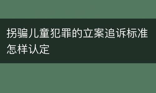 拐骗儿童犯罪的立案追诉标准怎样认定