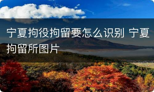 宁夏拘役拘留要怎么识别 宁夏拘留所图片