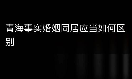 青海事实婚姻同居应当如何区别