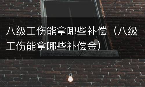 八级工伤能拿哪些补偿（八级工伤能拿哪些补偿金）