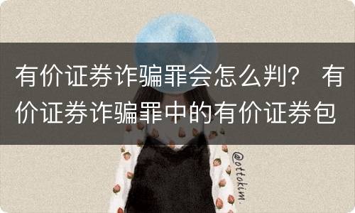有价证券诈骗罪会怎么判？ 有价证券诈骗罪中的有价证券包括