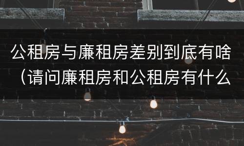 公租房与廉租房差别到底有啥（请问廉租房和公租房有什么区别?）