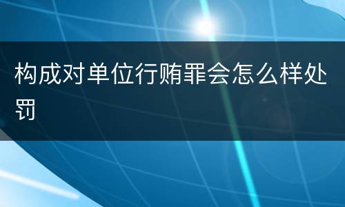 构成对单位行贿罪会怎么样处罚