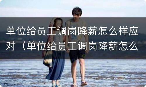 单位给员工调岗降薪怎么样应对（单位给员工调岗降薪怎么样应对问题）