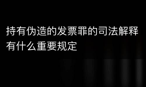 持有伪造的发票罪的司法解释有什么重要规定