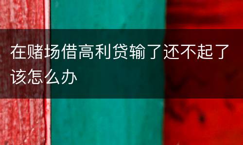 在赌场借高利贷输了还不起了该怎么办