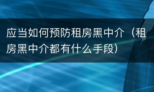 应当如何预防租房黑中介（租房黑中介都有什么手段）