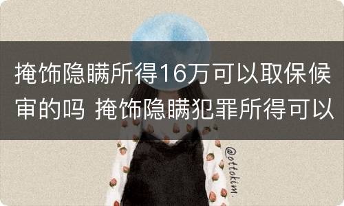 掩饰隐瞒所得16万可以取保候审的吗 掩饰隐瞒犯罪所得可以取保候审要多少钱
