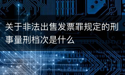 关于非法出售发票罪规定的刑事量刑档次是什么