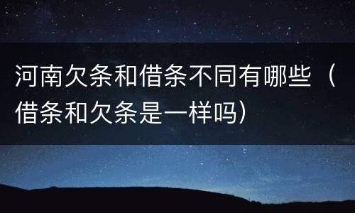 河南欠条和借条不同有哪些（借条和欠条是一样吗）