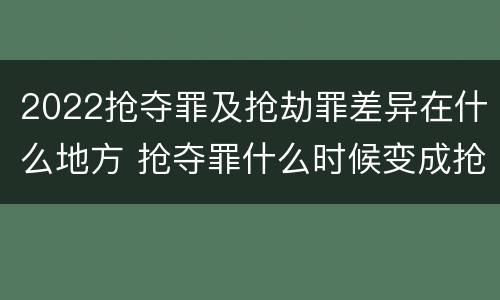 2022抢夺罪及抢劫罪差异在什么地方 抢夺罪什么时候变成抢劫罪