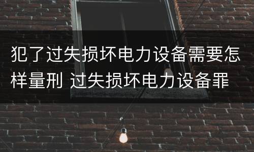 犯了过失损坏电力设备需要怎样量刑 过失损坏电力设备罪