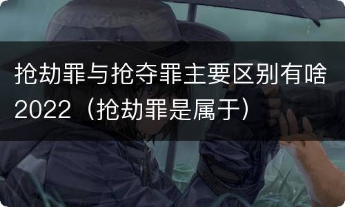 抢劫罪与抢夺罪主要区别有啥2022（抢劫罪是属于）