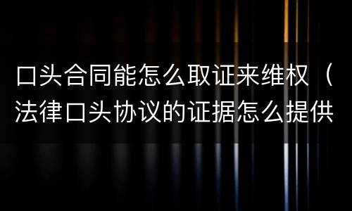 口头合同能怎么取证来维权（法律口头协议的证据怎么提供）