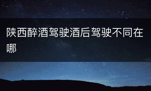 陕西醉酒驾驶酒后驾驶不同在哪