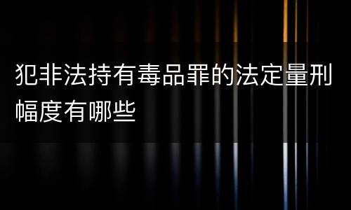 犯非法持有毒品罪的法定量刑幅度有哪些