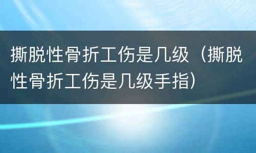 撕脱性骨折工伤是几级（撕脱性骨折工伤是几级手指）
