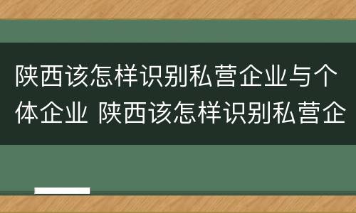 陕西该怎样识别私营企业与个体企业 陕西该怎样识别私营企业与个体企业呢