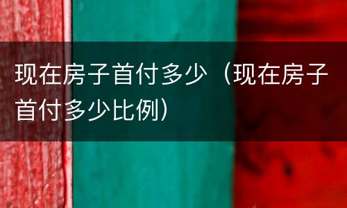 现在房子首付多少（现在房子首付多少比例）