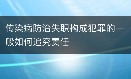 传染病防治失职构成犯罪的一般如何追究责任