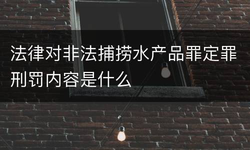 法律对非法捕捞水产品罪定罪刑罚内容是什么