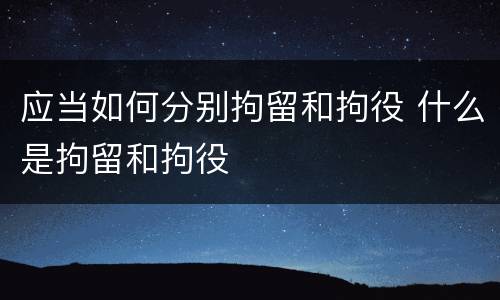 应当如何分别拘留和拘役 什么是拘留和拘役