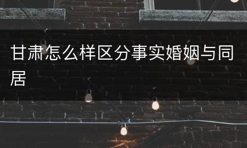 甘肃怎么样区分事实婚姻与同居