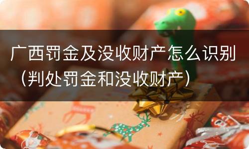 广西罚金及没收财产怎么识别（判处罚金和没收财产）