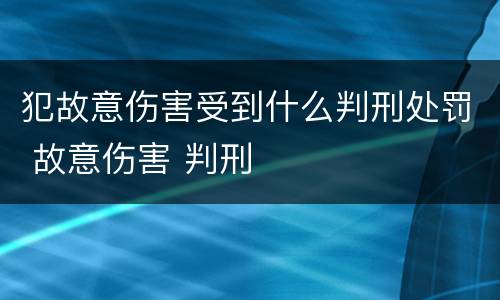犯故意伤害受到什么判刑处罚 故意伤害 判刑
