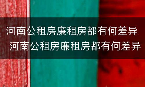 河南公租房廉租房都有何差异 河南公租房廉租房都有何差异呢
