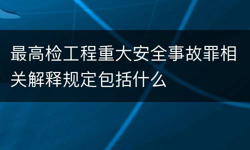 最高检工程重大安全事故罪相关解释规定包括什么