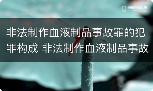 非法制作血液制品事故罪的犯罪构成 非法制作血液制品事故罪的犯罪构成要件包括