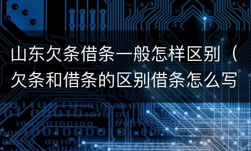 山东欠条借条一般怎样区别（欠条和借条的区别借条怎么写）