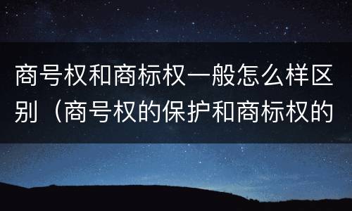 商号权和商标权一般怎么样区别（商号权的保护和商标权的保护一样是全国性范围的）