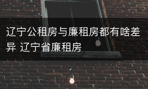 辽宁公租房与廉租房都有啥差异 辽宁省廉租房
