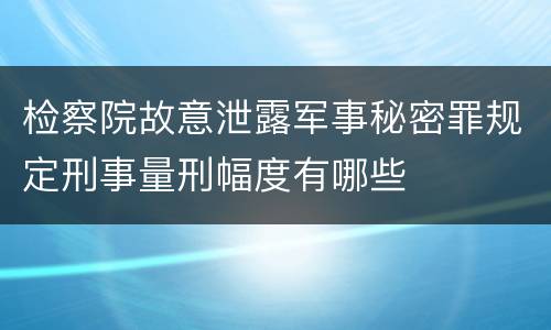 检察院故意泄露军事秘密罪规定刑事量刑幅度有哪些